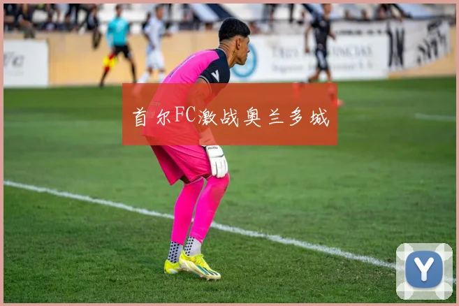 首尔FC激战奥兰多城
