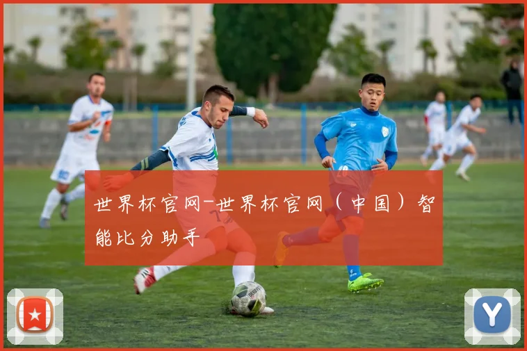世界杯官网-世界杯官网（中国）智能比分助手