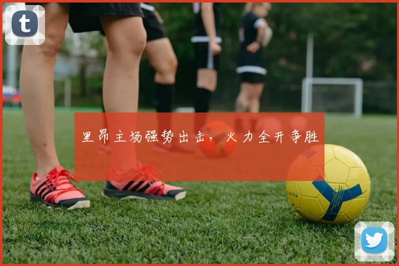 里昂主场强势出击，火力全开争胜