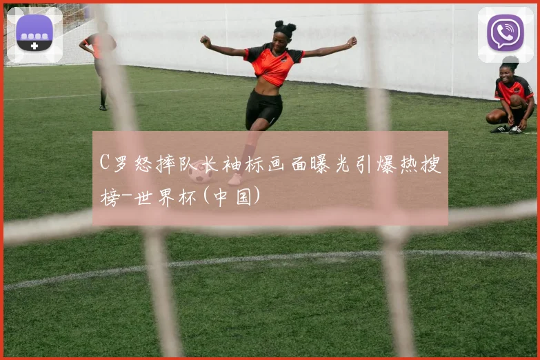 C罗怒摔队长袖标画面曝光引爆热搜榜-世界杯(中国)