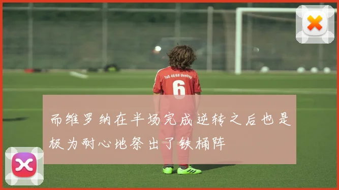 而维罗纳在半场完成逆转之后也是极为耐心地祭出了铁桶阵