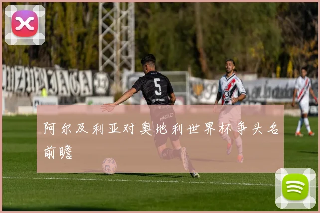 阿尔及利亚对奥地利世界杯争头名前瞻
