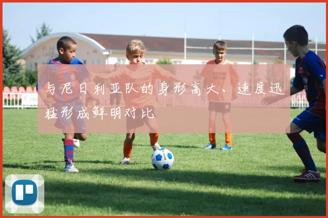 与尼日利亚队的身形高大、速度迅猛形成鲜明对比