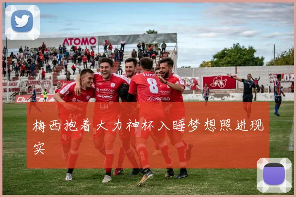 梅西抱着大力神杯入睡梦想照进现实