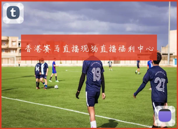 香港赛马直播现场直播福利中心