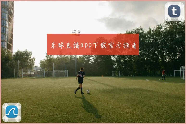 乐球直播app下载官方指南