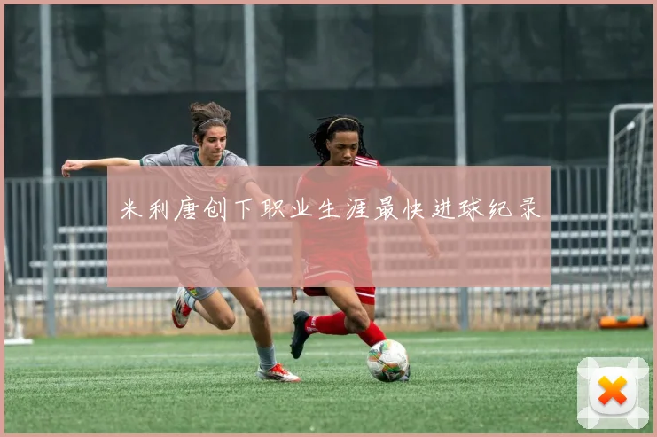 米利唐创下职业生涯最快进球纪录