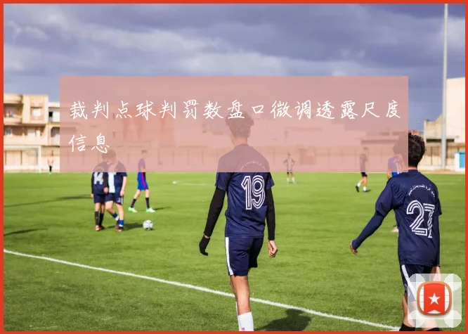 裁判点球判罚数盘口微调透露尺度信息