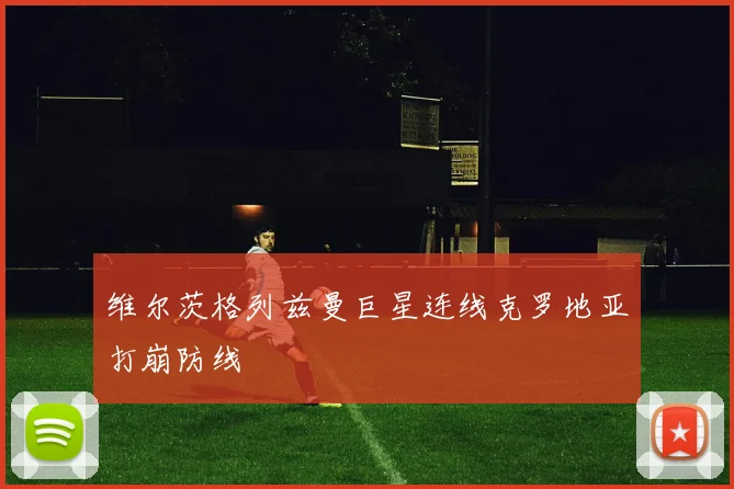 维尔茨格列兹曼巨星连线克罗地亚打崩防线