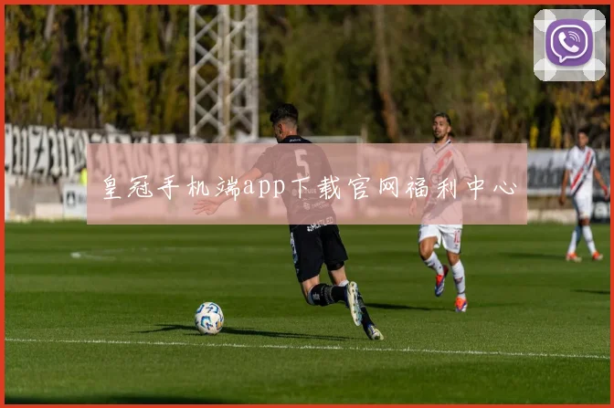 皇冠手机端app下载官网福利中心