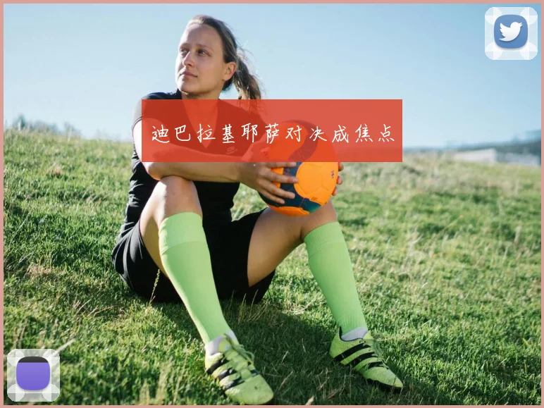 迪巴拉基耶萨对决成焦点