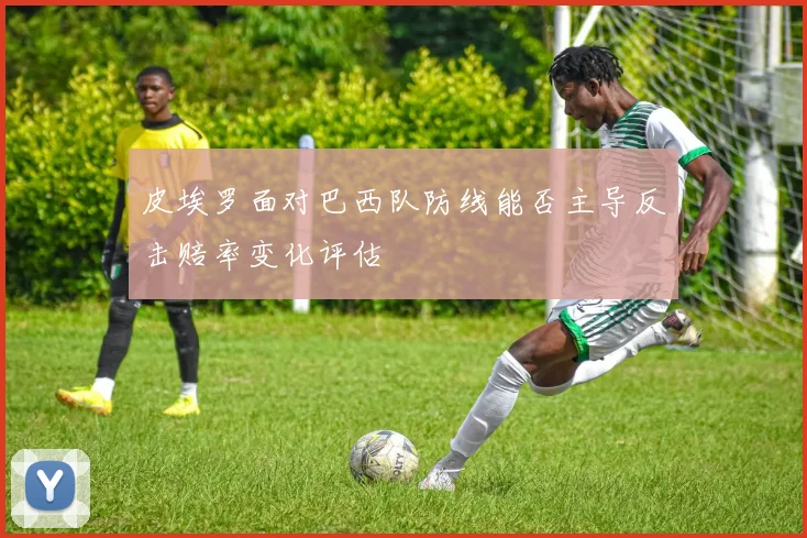 皮埃罗面对巴西队防线能否主导反击赔率变化评估
