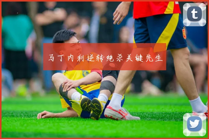 马丁内利逆转绝杀关键先生