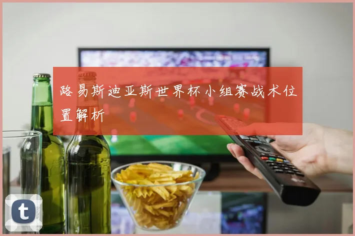 路易斯迪亚斯世界杯小组赛战术位置解析