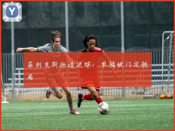 菲利克斯独造进球，单骑破门定胜局