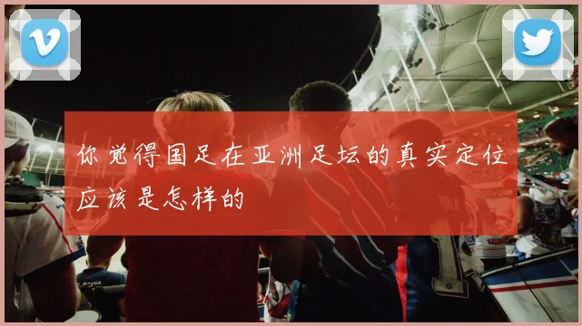 你觉得国足在亚洲足坛的真实定位应该是怎样的
