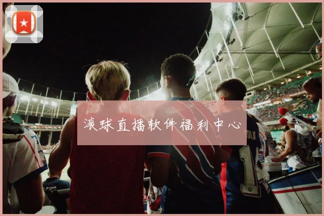 滚球直播软件福利中心
