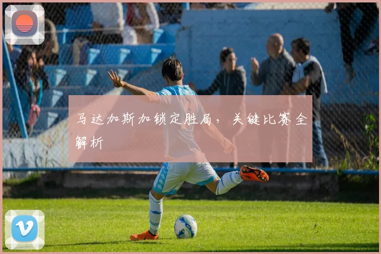 马达加斯加锁定胜局，关键比赛全解析