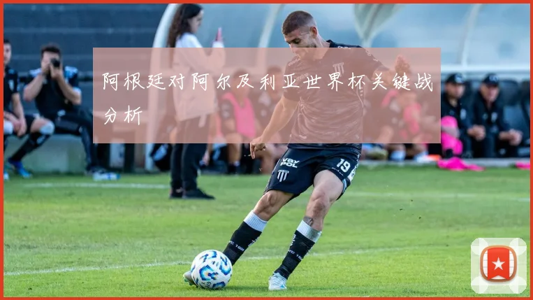 阿根廷对阿尔及利亚世界杯关键战分析