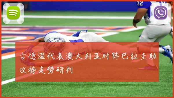 古德温代表澳大利亚对阵巴拉圭助攻榜走势研判