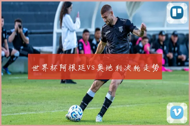 世界杯阿根廷vs奥地利次轮走势