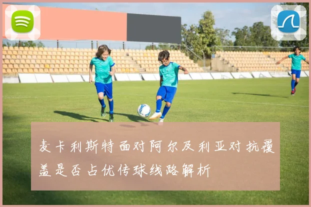 麦卡利斯特面对阿尔及利亚对抗覆盖是否占优传球线路解析