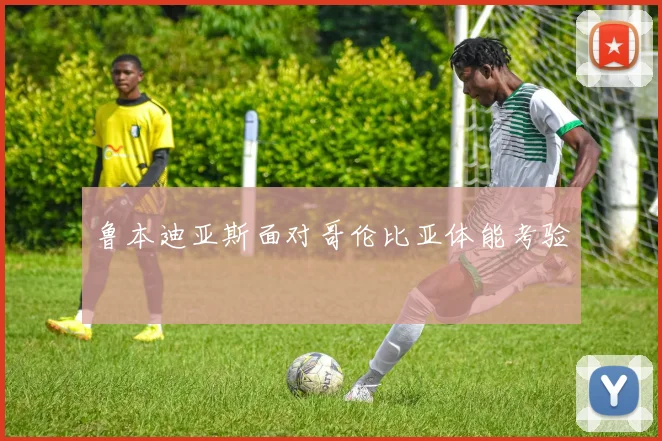 鲁本迪亚斯面对哥伦比亚体能考验