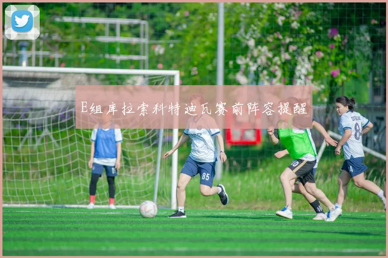E组库拉索科特迪瓦赛前阵容提醒