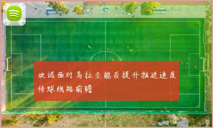 坎诺面对乌拉圭能否提升推进速度传球线路前瞻