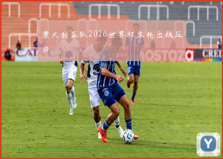 澳大利亚队2026世界杯末轮出线压力