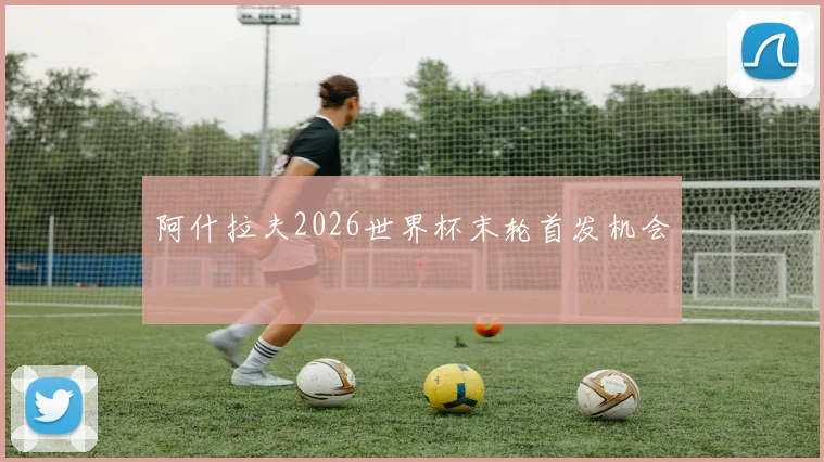 阿什拉夫2026世界杯末轮首发机会