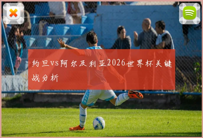 约旦vs阿尔及利亚2026世界杯关键战分析