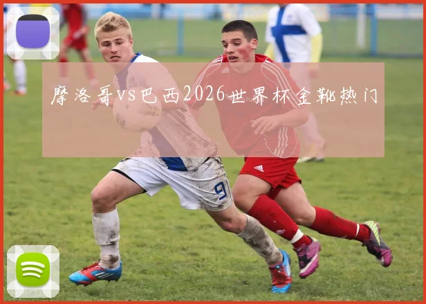摩洛哥vs巴西2026世界杯金靴热门