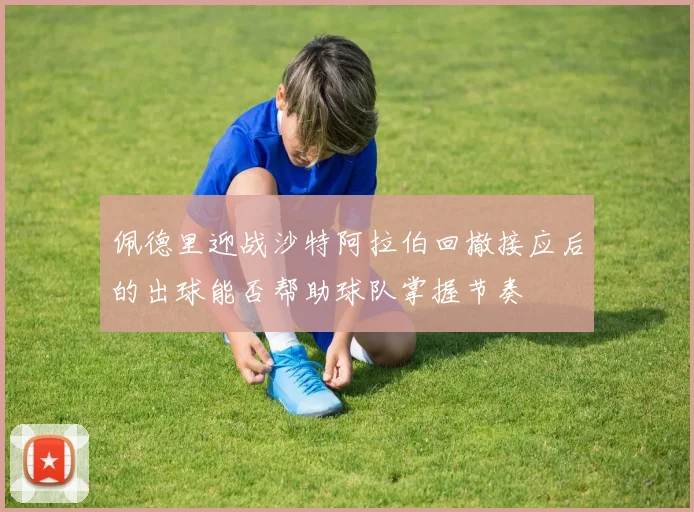 佩德里迎战沙特阿拉伯回撤接应后的出球能否帮助球队掌握节奏