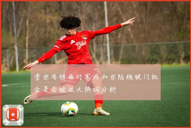 索尔洛特面对塞内加尔防线破门机会是否被放大热词分析