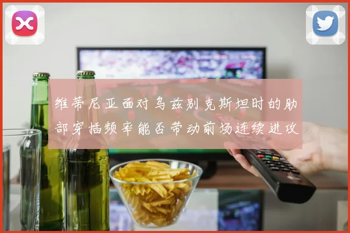 维蒂尼亚面对乌兹别克斯坦时的肋部穿插频率能否带动前场连续进攻