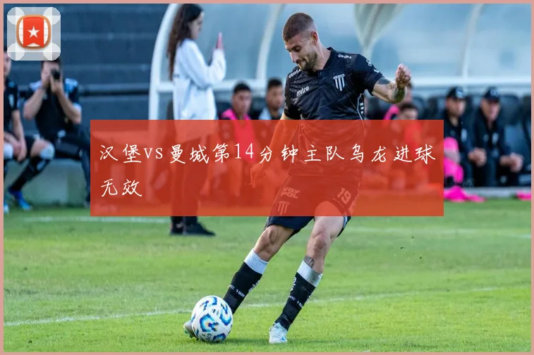 汉堡vs曼城第14分钟主队乌龙进球无效
