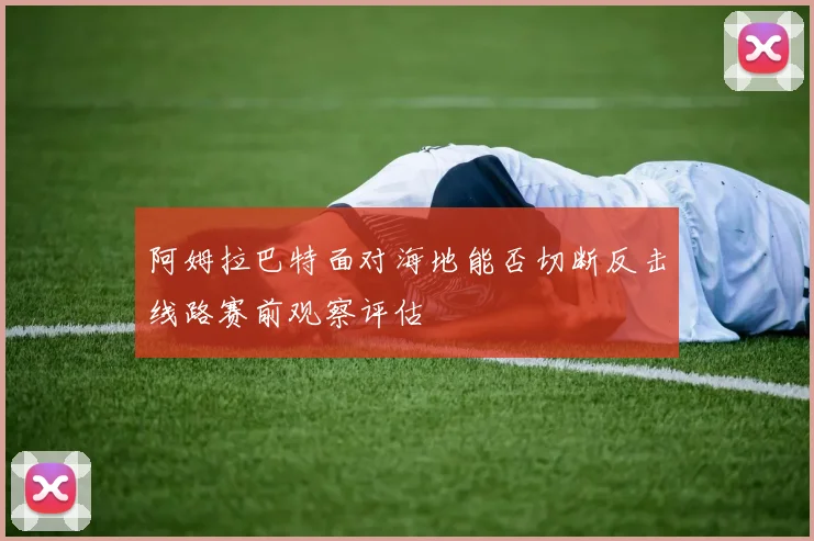 阿姆拉巴特面对海地能否切断反击线路赛前观察评估
