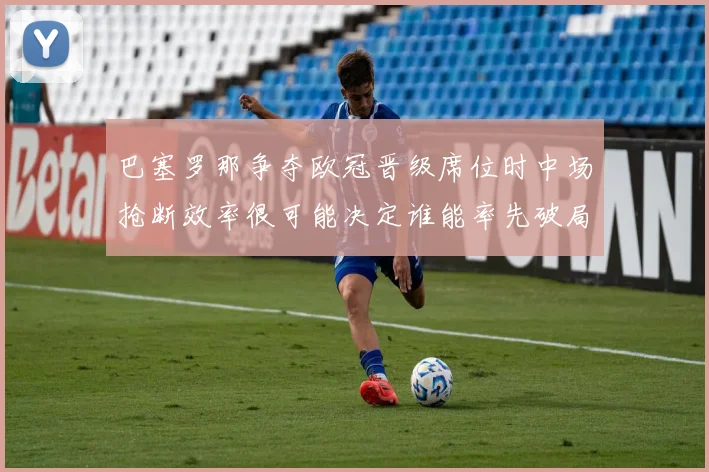 巴塞罗那争夺欧冠晋级席位时中场抢断效率很可能决定谁能率先破局
