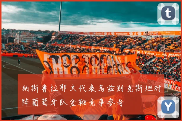 纳斯鲁拉耶夫代表乌兹别克斯坦对阵葡萄牙队金靴竞争参考