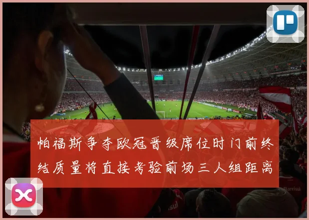 帕福斯争夺欧冠晋级席位时门前终结质量将直接考验前场三人组距离