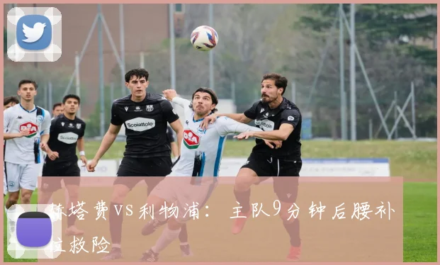 赫塔费vs利物浦:主队9分钟后腰补位救险