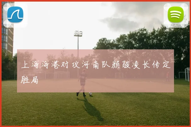 上海海港对攻河南队颜骏凌长传定胜局