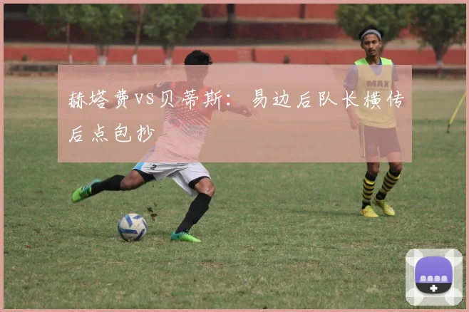 赫塔费vs贝蒂斯：易边后队长横传后点包抄