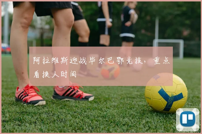 阿拉维斯迎战毕尔巴鄂竞技，重点看换人时间