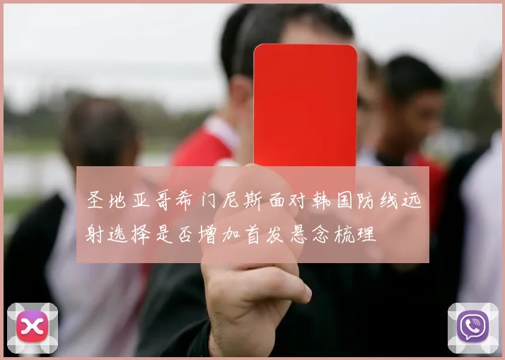 圣地亚哥希门尼斯面对韩国防线远射选择是否增加首发悬念梳理