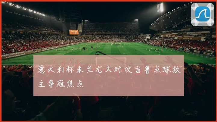 意大利杯米兰尤文对攻吉鲁点球救主争冠焦点