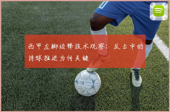 西甲左脚边锋技术观察：反击中的持球推进为何关键