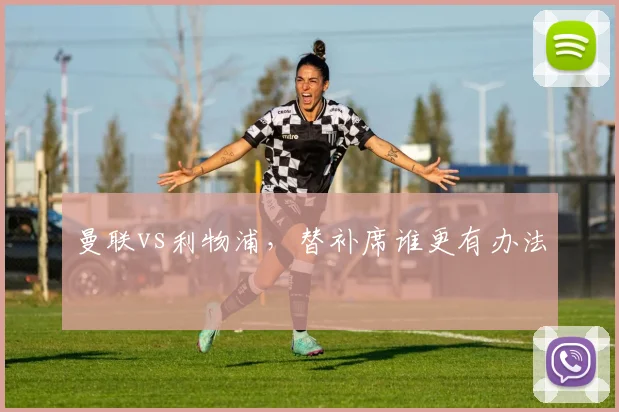 曼联vs利物浦，替补席谁更有办法