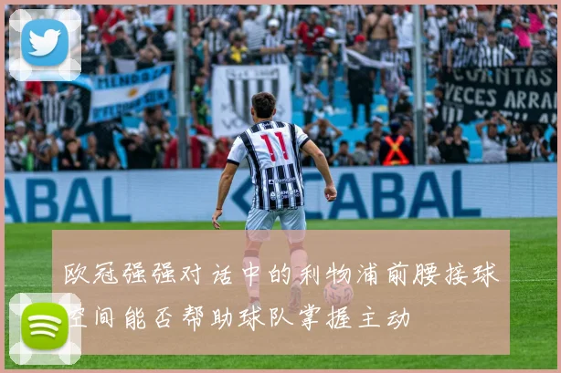 欧冠强强对话中的利物浦前腰接球空间能否帮助球队掌握主动